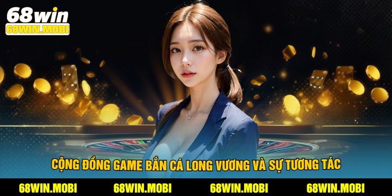Cộng đồng game bắn cá long vương và sự tương tác