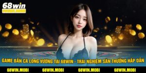 Game Bắn Cá Long Vương Tại 68Win - Trải Nghiệm Săn Thưởng Hấp Dẫn
